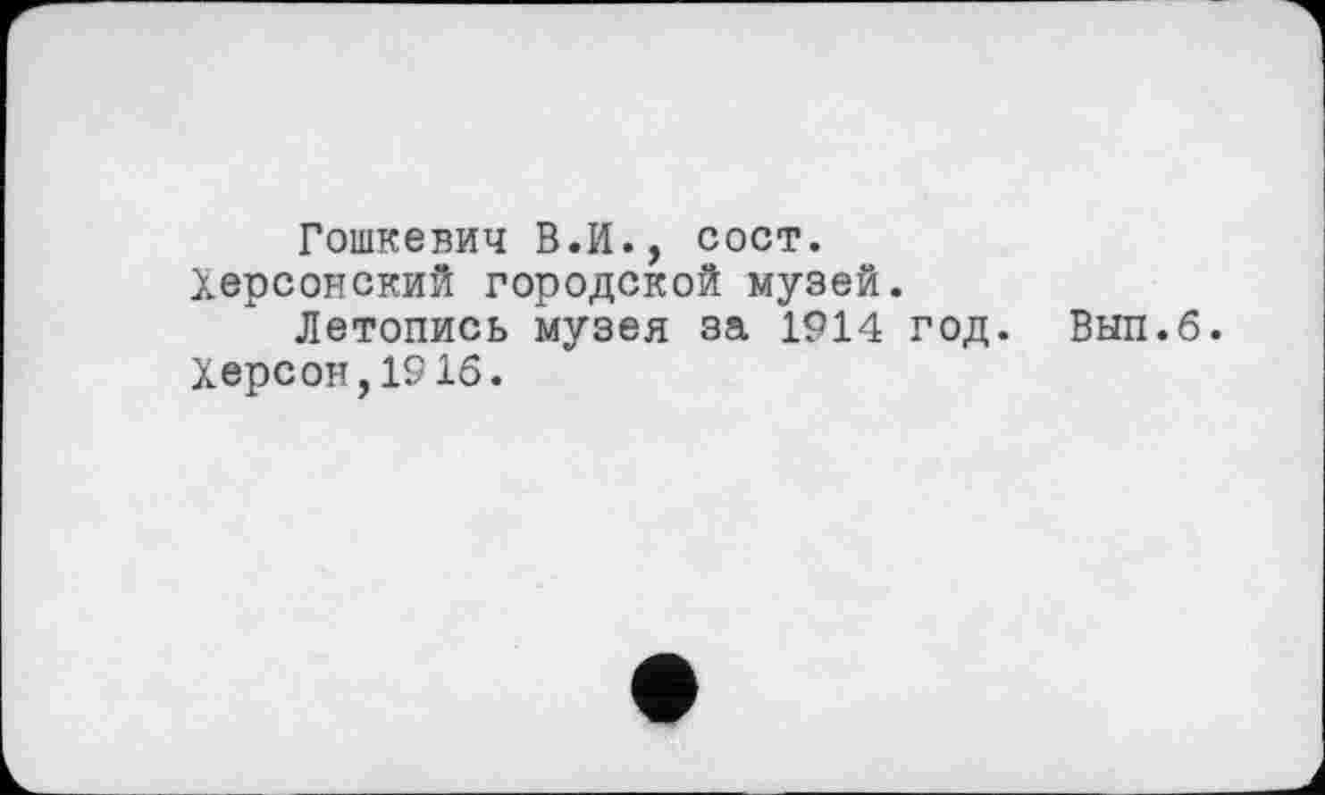 ﻿Гошкевич В.И., сост.
Херсонский городской музей.
Летопись музея за 1914 год. Вып.б.
Херсон,1916.